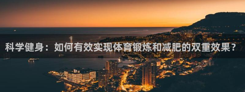 球宴体育网页：科学健身：如何有效实现体育锻炼和减肥的双重效果？
