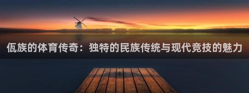球宴体育app：佤族的体育传奇：独特的民族传统与现代竞技的魅力