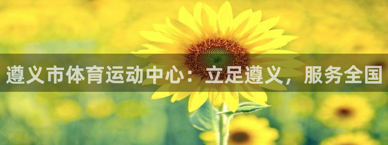 球宴体育app官方下载安卓：遵义市体育运动中心：立足遵义，服务全国